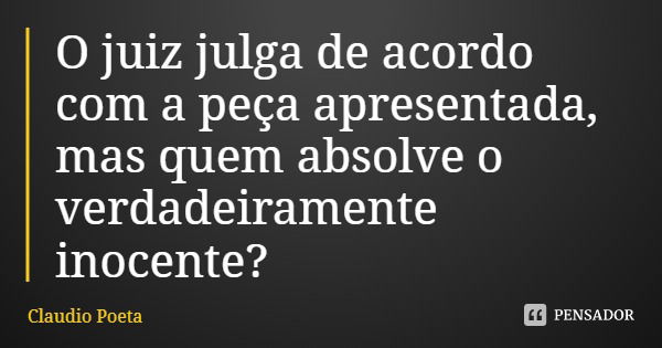 O juiz julga de acordo com a peça apresentada, mas quem absolve o verdadeiramente inocente?... Frase de Claudio Poeta.