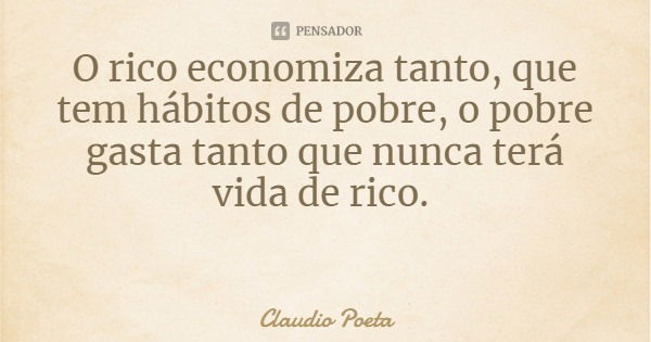 O rico economiza tanto, que tem hábitos de pobre, o pobre gasta tanto que nunca terá vida de rico.... Frase de Claudio Poeta.