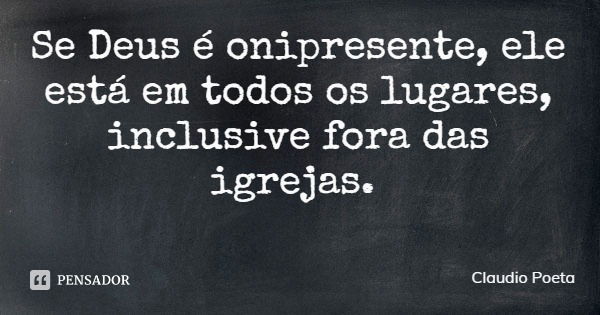 Se Deus é onipresente, ele está em todos os lugares, inclusive fora das igrejas.... Frase de Claudio Poeta.