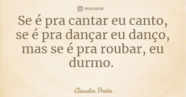Se é pra cantar eu canto, se é pra dançar eu danço, mas se é pra roubar, eu durmo.... Frase de Claudio Poeta.