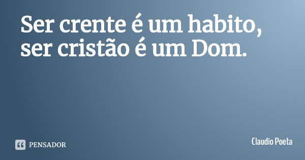 Ser crente é um habito, ser cristão é um Dom.... Frase de Claudio Poeta.