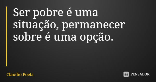Ser pobre é uma situação, permanecer sobre é uma opção.... Frase de Claudio Poeta.