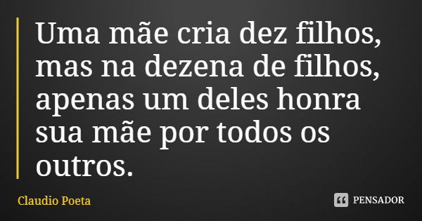 Uma mãe cria dez filhos, mas na dezena de filhos, apenas um deles honra sua mãe por todos os outros.... Frase de Claudio Poeta.