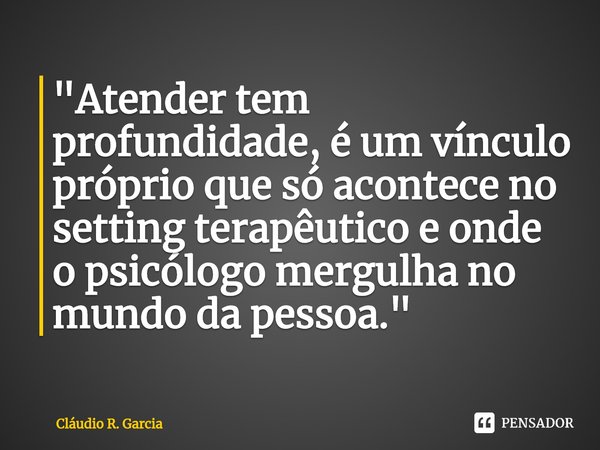 ⁠"Atender tem profundidade, é um vínculo próprio que só acontece no setting terapêutico e onde o psicólogo mergulha no mundo da pessoa."... Frase de Cláudio R. Garcia.