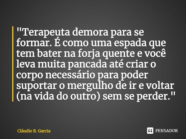 ⁠"Terapeuta demora para se formar. É como uma espada que tem bater na forja quente e você leva muita pancada até criar o corpo necessário para poder suport... Frase de Cláudio R. Garcia.