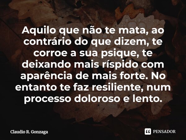⁠⁠Aquilo que não te mata, ao contrário do que dizem, te corroe a sua psique, te deixando mais ríspido com aparência de mais forte. No entanto te faz resiliente,... Frase de Claudio R. Gonzaga.