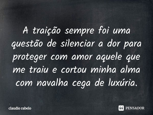 A traição sempre foi uma questão de silenciar a dor para proteger com amor aquele que me traiu e cortou minha alma com navalha cega de luxúria.... Frase de claudio rabelo.
