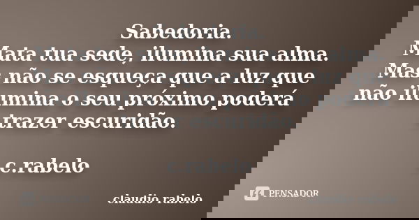 Sabedoria. Mata tua sede, ilumina sua alma. Mas não se esqueça que a luz que não ilumina o seu próximo poderá trazer escuridão. c.rabelo... Frase de claudio rabelo.