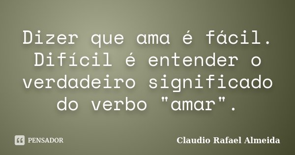 Dizer que ama é fácil. Difícil é entender o verdadeiro significado do verbo "amar".... Frase de Claudio Rafael Almeida.