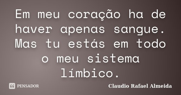 Em meu coração ha de haver apenas sangue. Mas tu estás em todo o meu sistema límbico.... Frase de Claudio Rafael Almeida.