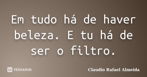 Em tudo há de haver beleza. E tu há de ser o filtro.... Frase de Cláudio Rafael Almeida.