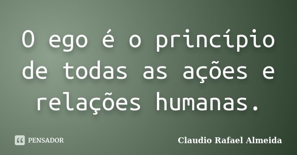O ego é o princípio de todas as ações e relações humanas.... Frase de Cláudio Rafael Almeida.