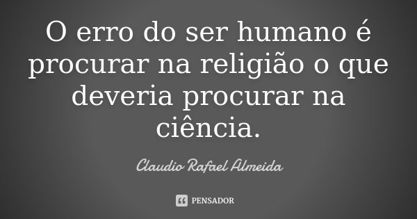 O erro do ser humano é procurar na religião o que deveria procurar na ciência.... Frase de Cláudio Rafael Almeida.