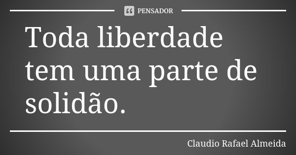 Toda liberdade tem uma parte de solidão.... Frase de Cláudio Rafael Almeida.