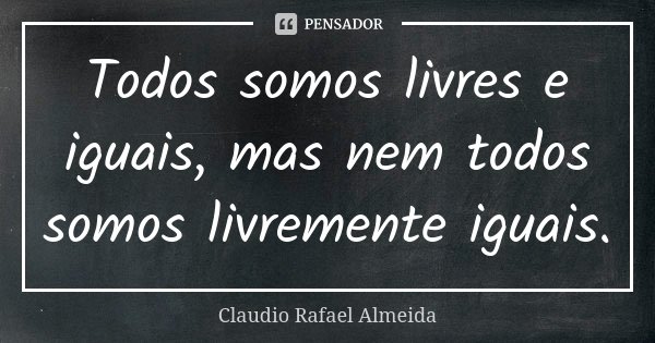 Todos somos livres e iguais, mas nem todos somos livremente iguais.... Frase de Cláudio Rafael Almeida.