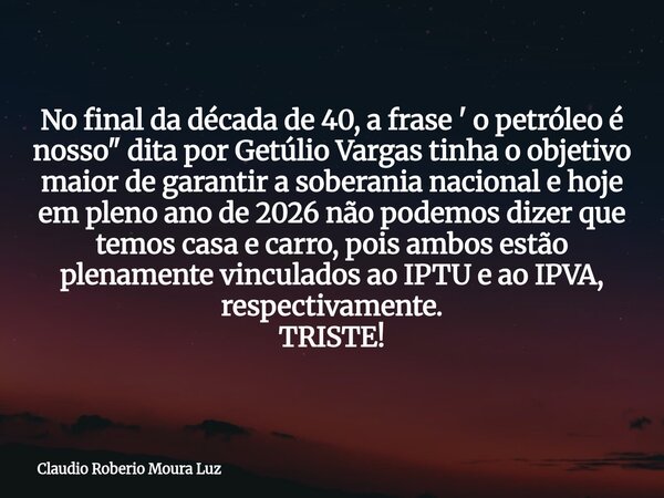 No final da década de 40, a frase ' o petróleo é nosso" dita por Getúlio Vargas tinha o objetivo maior de garantir a soberania nacional e hoje em pleno ano... Frase de Claudio Roberio Moura Luz.