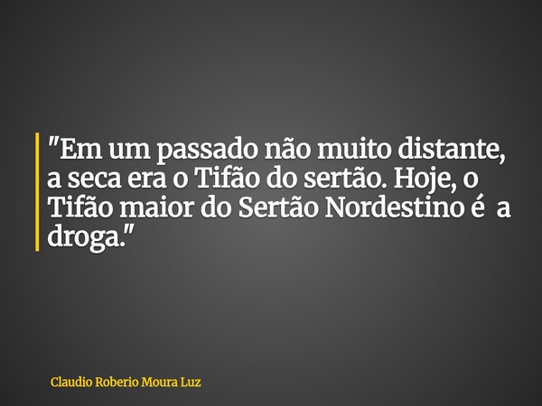 "Em um passado não muito distante, a seca era o Tifão do sertão. Hoje, o Tifão maior do Sertão Nordestino é a droga."... Frase de Claudio Roberio Moura Luz.