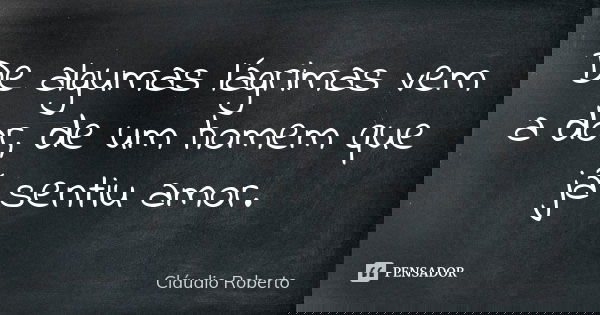 De algumas lágrimas vem a dor, de um homem que já sentiu amor.... Frase de Cláudio Roberto.