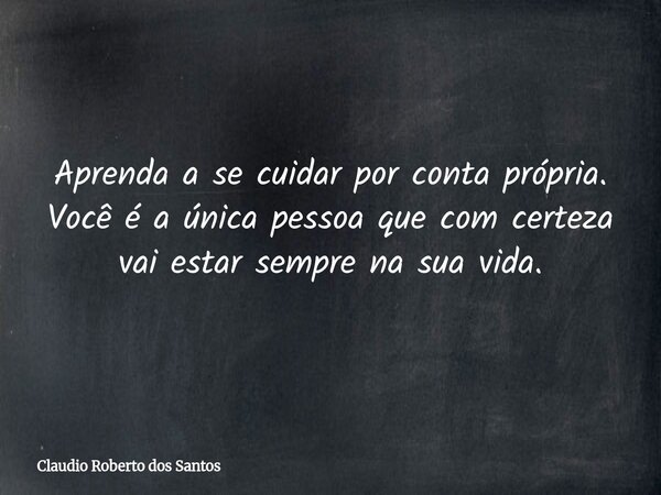Aprenda a se cuidar por conta própria. Você é a única pessoa que com certeza vai estar sempre na sua vida.... Frase de Claudio Roberto dos Santos.
