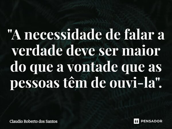 "A necessidade de falar a verdade deve ser maior do que a vontade que as pessoas têm de ouvi-la".... Frase de Claudio Roberto dos Santos.