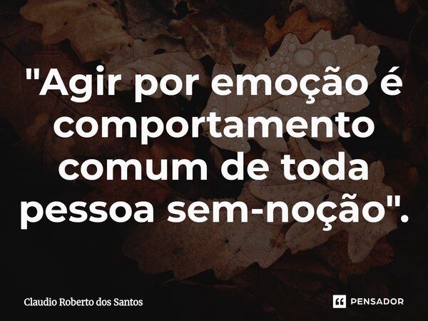 ⁠"Agir por emoção é comportamento comum de toda pessoa sem-noção".... Frase de Claudio Roberto dos Santos.