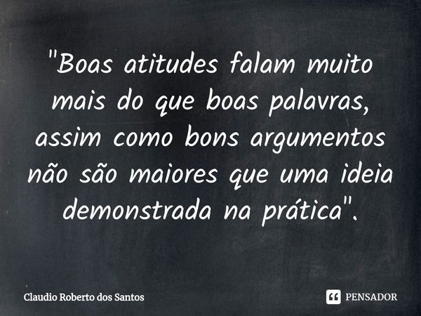 ⁠"Boas atitudes falam muito mais do que boas palavras, assim como bons argumentos não são maiores que uma ideia demonstrada na prática".... Frase de Claudio Roberto dos Santos.