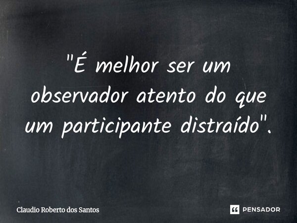 "É melhor ser um observador atento do que um participante distraído".⁠... Frase de Claudio Roberto dos Santos.