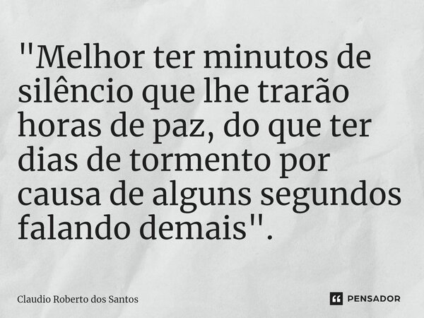 ⁠"Melhor ter minutos de silêncio que lhe trarão horas de paz, do que ter dias de tormento por causa de alguns segundos falando demais".... Frase de Claudio Roberto dos Santos.