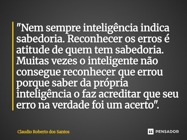 ⁠"Nem sempre inteligência indica sabedoria. Reconhecer os erros é atitude de quem tem sabedoria. Muitas vezes o inteligente não consegue reconhecer que err... Frase de Claudio Roberto dos Santos.