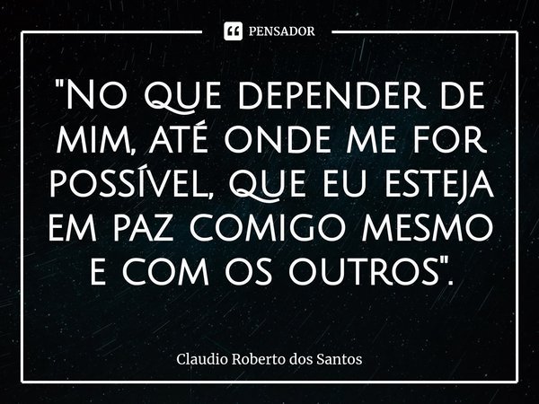 "⁠No que depender de mim, até onde me for possível, que eu esteja em paz comigo mesmo e com os outros".... Frase de Claudio Roberto dos Santos.