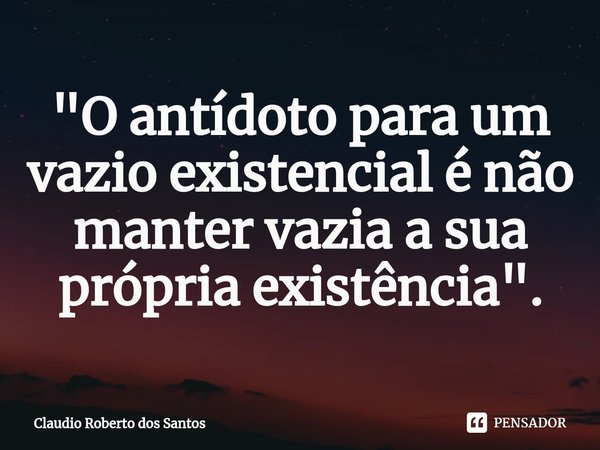 "⁠O antídoto para um vazio existencial é não manter vazia a sua própria existência".... Frase de Claudio Roberto dos Santos.