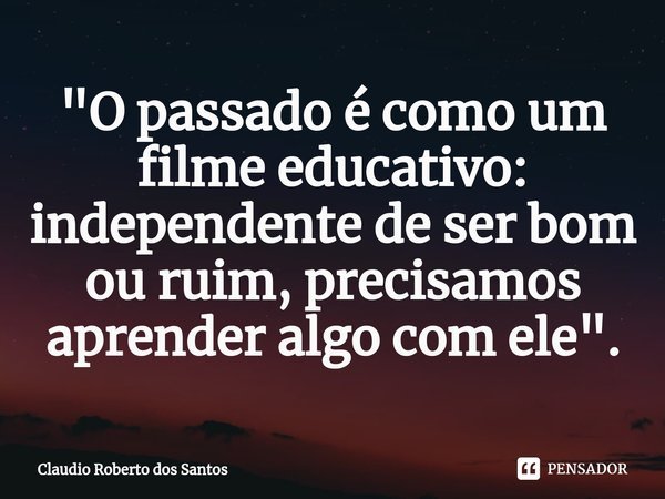 "⁠O passado é como um filme educativo: independente de ser bom ou ruim, precisamos aprender algo com ele".... Frase de Claudio Roberto dos Santos.