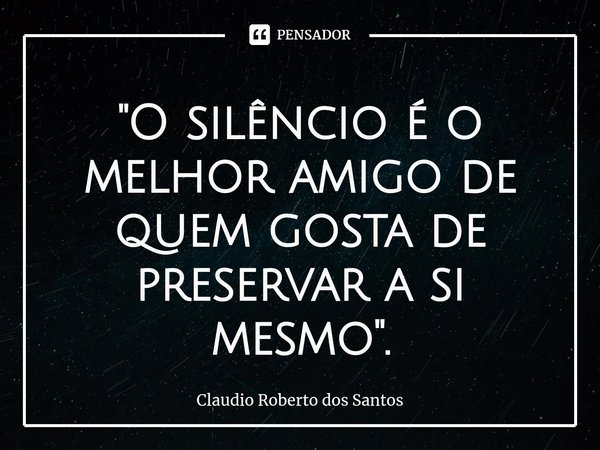 "O silêncio é o melhor amigo de quem gosta de preservar a si mesmo".... Frase de Claudio Roberto dos Santos.