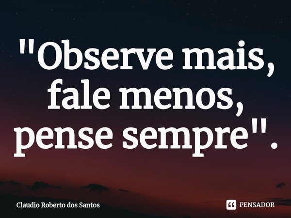 "⁠Observe mais, fale menos, pense sempre".... Frase de Claudio Roberto dos Santos.
