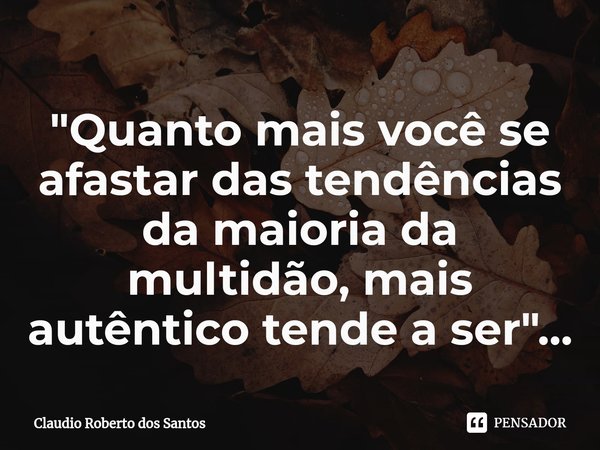 "⁠Quanto mais você se afastar das tendências da maioria da multidão, mais autêntico tende a ser"...... Frase de Claudio Roberto dos Santos.