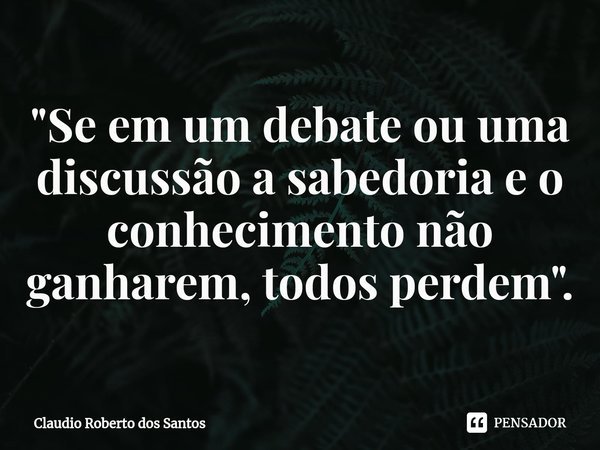 ⁠"Se em um debate ou uma discussão a sabedoria e o conhecimento não ganharem, todos perdem".... Frase de Claudio Roberto dos Santos.