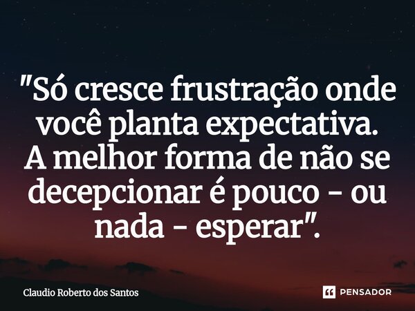 ⁠"Só cresce frustração onde você planta expectativa. A melhor forma de não se decepcionar é pouco - ou nada - esperar".... Frase de Claudio Roberto dos Santos.
