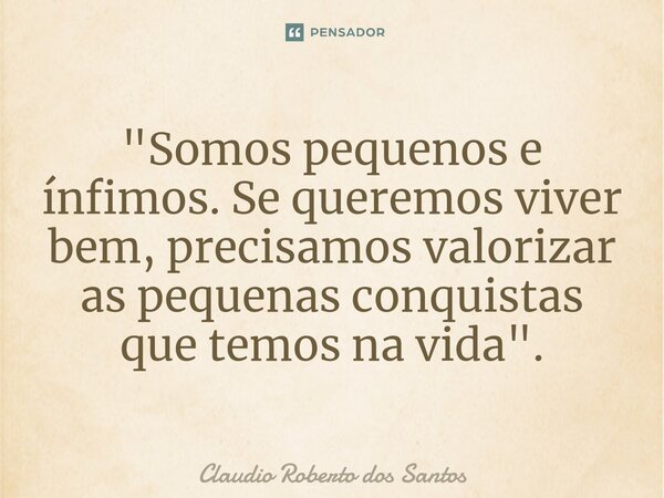 "⁠Somos pequenos e ínfimos. Se queremos viver bem, precisamos valorizar as pequenas conquistas que temos na vida".... Frase de Claudio Roberto dos Santos.