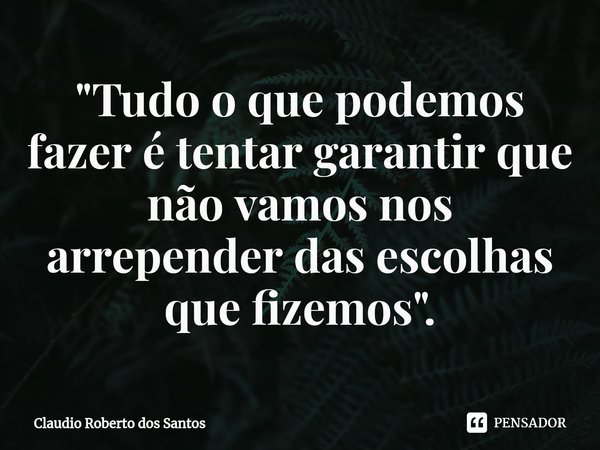 ⁠"Tudo o que podemos fazer é tentar garantir que não vamos nos arrepender das escolhas que fizemos".... Frase de Claudio Roberto dos Santos.