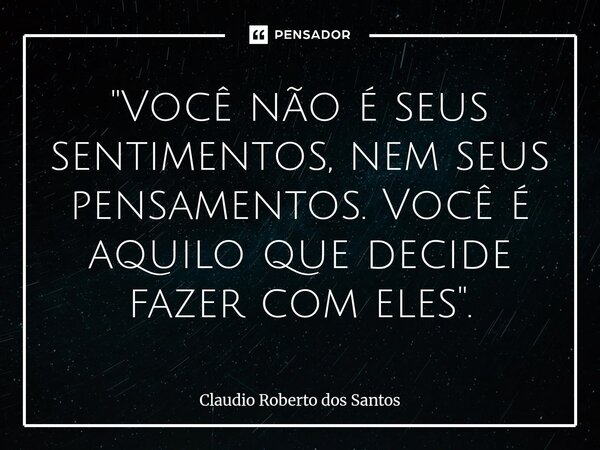 "Você não é seus sentimentos, nem seus pensamentos. Você é aquilo que decide fazer com eles".⁠... Frase de Claudio Roberto dos Santos.