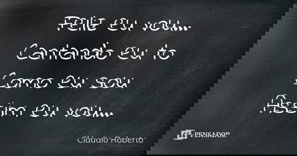 Feliz eu vou... Cantando eu to Como eu sou Assim eu vou...... Frase de Claudio Roberto.