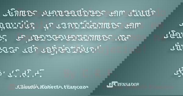 Somos vencedores em tudo aquilo, q confiarmos em Deus, e perseverarmos na busca do objetivo! By C.R.F.... Frase de Claudio Roberto Françozo.