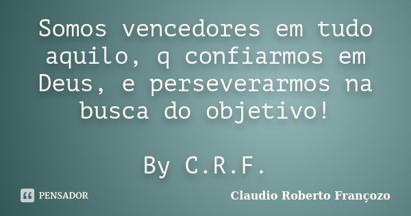 Somos vencedores em tudo aquilo, q confiarmos em Deus, e perseverarmos na busca do objetivo! By C.R.F.... Frase de Claudio Roberto Françozo.