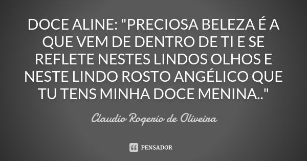 DOCE ALINE: "PRECIOSA BELEZA É A QUE VEM DE DENTRO DE TI E SE REFLETE NESTES LINDOS OLHOS E NESTE LINDO ROSTO ANGÉLICO QUE TU TENS MINHA DOCE MENINA.."... Frase de Claudio Rogerio de Oliveira.