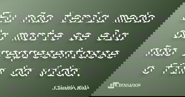 Eu não teria medo da morte se ela não representasse o fim da vida.... Frase de Claúdio Rôla.