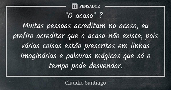 *O acaso* ? Muitas pessoas acreditam no acaso, eu prefiro acreditar que o acaso não existe, pois várias coisas estão prescritas em linhas imaginárias e palavras... Frase de Claudio Santiago.