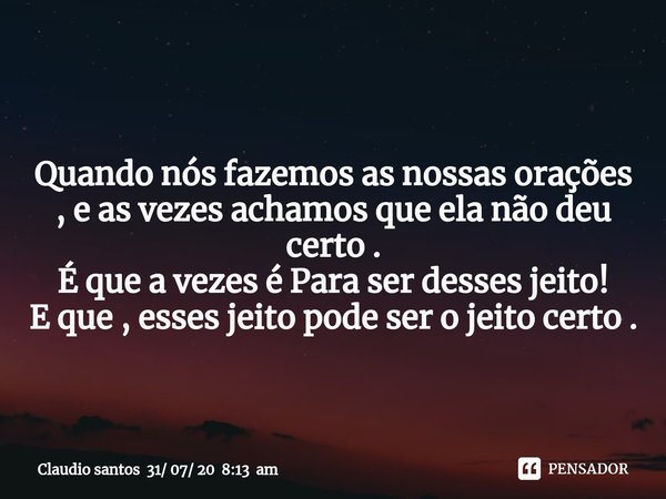 Quando nós fazemos as nossas orações , e as vezes achamos que ela não deu certo .
É que a vezes é Para ser desses jeito!
E que , esses jeito pode ser o jeito ce... Frase de Claudio santos 31 07 20 8:13 am.
