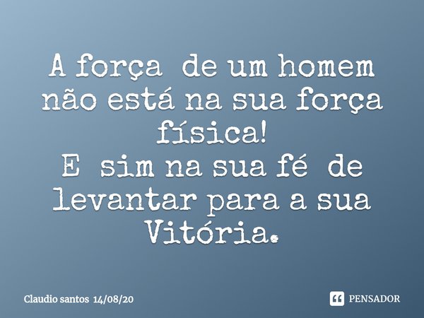 ⁠A força de um homem não está na sua força física!
E sim na sua fé de levantar para a sua Vitória.... Frase de Claudio santos 140820.