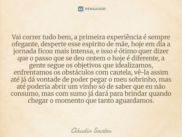A luz brilha Vai correr tudo bem, a primeira experiência é sempre ofegante, desperte esse espirito de mãe, hoje em dia a jornada ficou mais intensa, e isso é ó... Frase de Cláudio Santos.