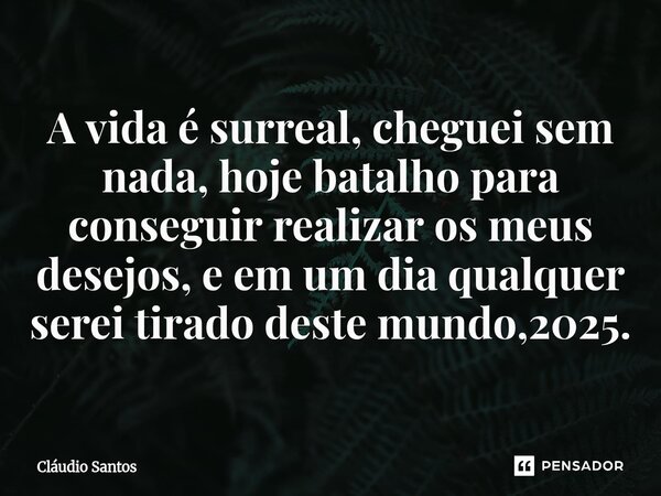 ⁠A vida é surreal, cheguei sem nada, hoje batalho para conseguir realizar os meus desejos, e em um dia qualquer serei tirado deste mundo,2025.... Frase de Cláudio Santos.